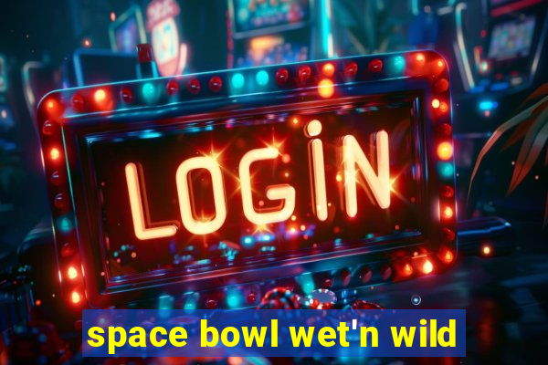 space bowl wet'n wild